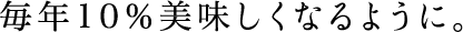 毎年10％美味しくなるように。